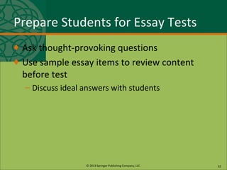 © 2013 Springer Publishing Company, LLC.
Prepare Students for Essay Tests
♦ Ask thought-provoking questions
♦ Use sample essay items to review content
before test
– Discuss ideal answers with students
32
 