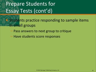 © 2013 Springer Publishing Company, LLC.
Prepare Students for
Essay Tests (cont’d)
♦ Students practice responding to sample items
in small groups
– Pass answers to next group to critique
– Have students score responses
33
 