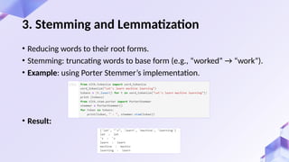 • Reducing words to their root forms.
• Stemming: truncating words to base form (e.g., “worked” → “work”).
• Example: using Porter Stemmer’s implementation.
• Result:
3. Stemming and Lemmatization
 
