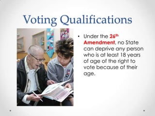 Voting Qualifications
• Under the 26th
Amendment, no State
can deprive any person
who is at least 18 years
of age of the right to
vote because of their
age.
 