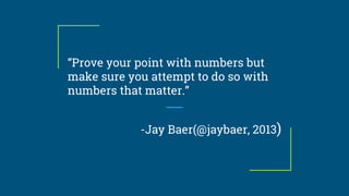 “Prove your point with numbers but
make sure you attempt to do so with
numbers that matter.”
-Jay Baer(@jaybaer, 2013)
 