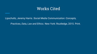Works Cited
Lipschultz, Jeremy Harris. Social Media Communication: Concepts,
Practices, Data, Law and Ethics. New York: Routledge, 2015. Print.
 