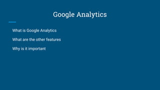 Google Analytics
What is Google Analytics
What are the other features
Why is it important
 