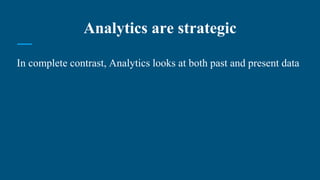 Analytics are strategic
In complete contrast, Analytics looks at both past and present data
 