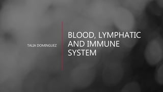 BLOOD, LYMPHATIC
AND IMMUNE
SYSTEM
TALIA DOMINGUEZ
 