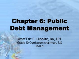 Chapter 6: Public
Debt Management
Yosef Eric C. Hipolito, BA, LPT
Grade 10 Curriculum chairman, SJS
MAEd
 