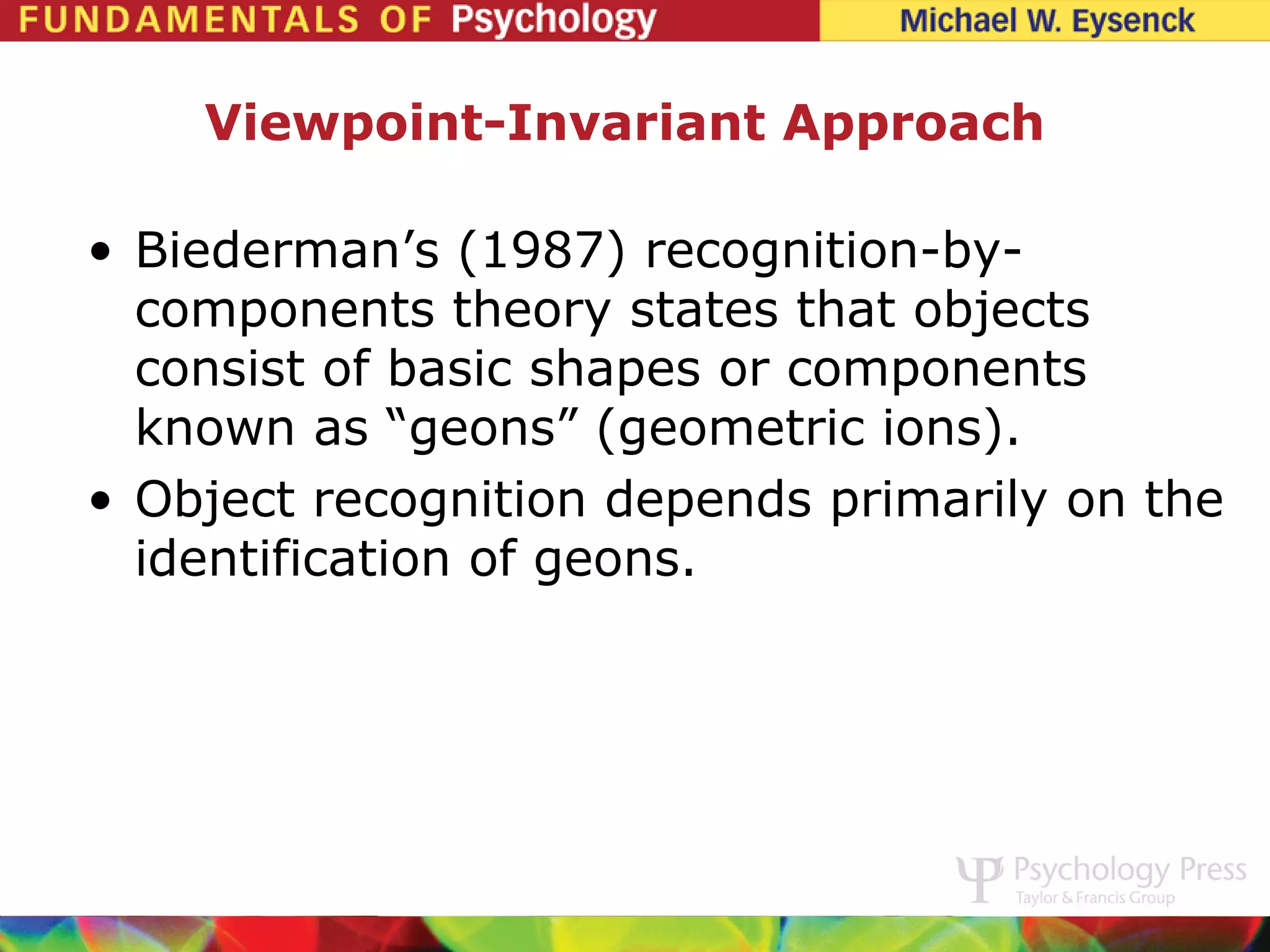 Viewpoint-Invariant Approach

• Biederman’s (1987) recognition-by-
  components theory states that objects
  consist of basic shapes or components
  known as “geons” (geometric ions).
• Object recognition depends primarily on the
  identification of geons.
 