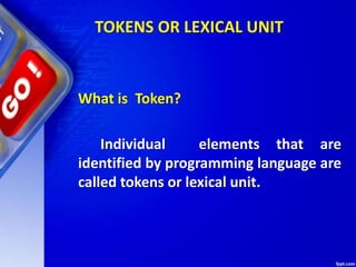 TOKENS OR LEXICAL UNIT
What is Token?
Individual elements that are
identified by programming language are
called tokens or lexical unit.
 