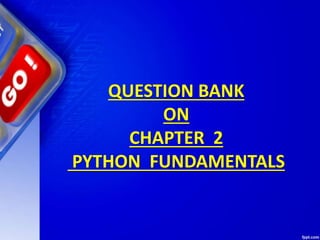 QUESTION BANK
ON
CHAPTER 2
PYTHON FUNDAMENTALS
 