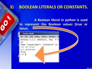 3) BOOLEAN LITERALS OR CONSTANTS.
A Boolean literal in python is used
to represent the Boolean values (true or
false).
 