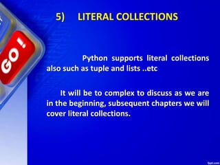 5) LITERAL COLLECTIONS
Python supports literal collections
also such as tuple and lists ..etc
It will be to complex to discuss as we are
in the beginning, subsequent chapters we will
cover literal collections.
 