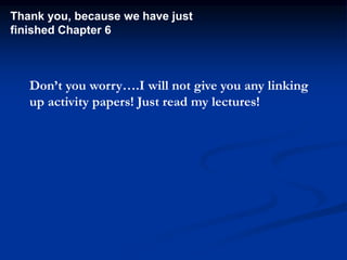 Thank you, because we have just
finished Chapter 6
Don’t you worry….I will not give you any linking
up activity papers! Just read my lectures!
 