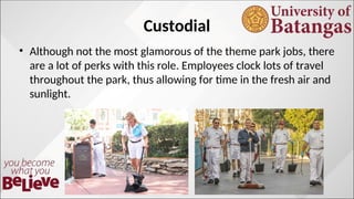 Custodial
? Although not the most glamorous of the theme park jobs, there
are a lot of perks with this role. Employees clock lots of travel
throughout the park, thus allowing for time in the fresh air and
sunlight.
 