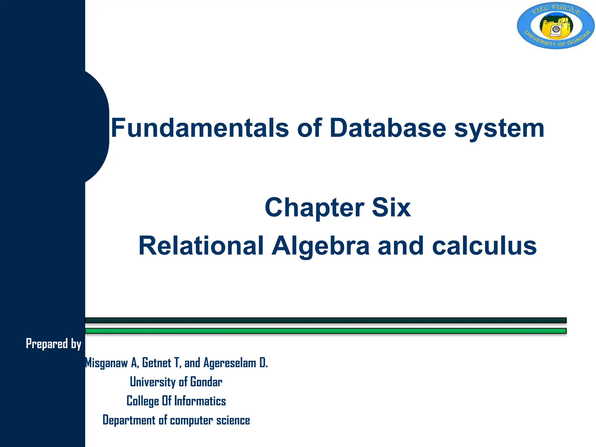 Fundamentals of Database system
Chapter Six
Relational Algebra and calculus
Prepared by:
Misganaw A, Getnet T, and Agereselam D.
University of Gondar
College Of Informatics
Department of computer science
 