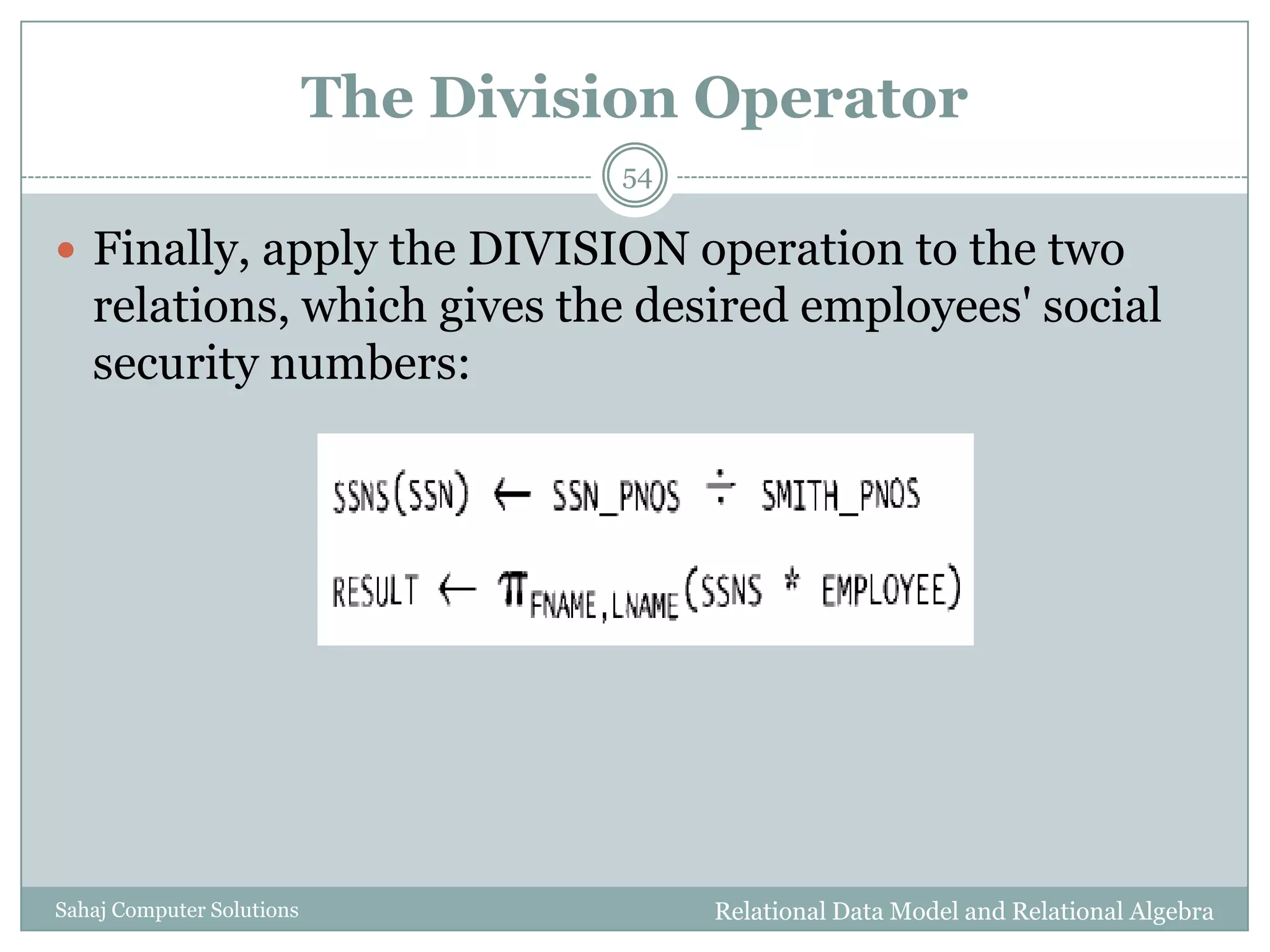 The Division Operator
Relational Data Model and Relational AlgebraSahaj Computer Solutions
54
 Finally, apply the DIVISION operation to the two
relations, which gives the desired employees' social
security numbers:
 