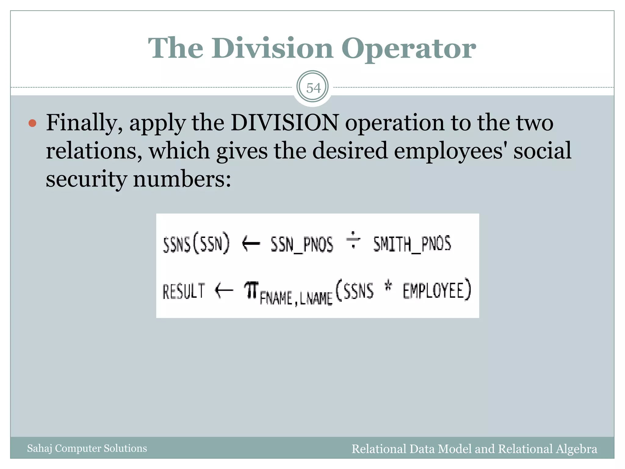 The Division Operator
Relational Data Model and Relational AlgebraSahaj Computer Solutions
54
 Finally, apply the DIVISION operation to the two
relations, which gives the desired employees' social
security numbers:
 