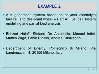 EXAMPLE 2
• A tri-generation system based on polymer electrolyte
fuel cell and desiccant wheel – Part A: Fuel cell system
modelling and partial load analysis
• Behzad Najafi, Stefano De Antonellis, Manuel Intini,
Matteo Zago, Fabio Rinaldi, Andrea Casalegno
• Department of Energy, Politecnico di Milano, Via
Lambruschini 4, 20156 Milano, Italy
17
 