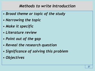 Methods to write Introduction
• Broad theme or topic of the study
• Narrowing the topic
• Make it specific
• Literature review
• Point out of the gap
• Reveal the research question
• Significance of solving this problem
• Objectives
27
 