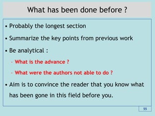 What has been done before ?
• Probably the longest section
• Summarize the key points from previous work
• Be analytical :
– What is the advance ?
– What were the authors not able to do ?
• Aim is to convince the reader that you know what
has been gone in this field before you.
55
 