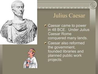 Julius Caesar
Caesar came to power
in 48 BCE. Under Julius
Caesar Rome
conquered many lands.
Caesar also reformed
the government,
founded libraries and
planned public work
projects.
 