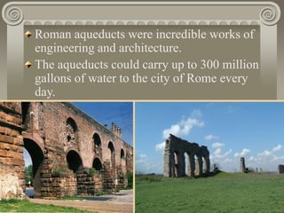Roman aqueducts were incredible works of
engineering and architecture.
The aqueducts could carry up to 300 million
gallons of water to the city of Rome every
day.
 