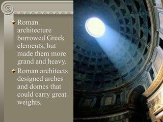 Roman
architecture
borrowed Greek
elements, but
made them more
grand and heavy.
Roman architects
designed arches
and domes that
could carry great
weights.
 