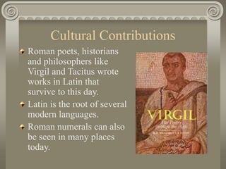 Cultural Contributions
Roman poets, historians
and philosophers like
Virgil and Tacitus wrote
works in Latin that
survive to this day.
Latin is the root of several
modern languages.
Roman numerals can also
be seen in many places
today.
 