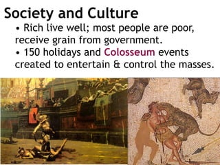 Society and Culture
• Rich live well; most people are poor,
receive grain from government.
• 150 holidays and Colosseum events
created to entertain & control the masses.
 