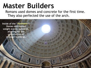 Master Builders
Romans used domes and concrete for the first time.
They also perfected the use of the arch.
Inside of the “Pantheon”:
Domes distributed
weight evenly outwards,
allowing for the
construction of
stronger buildings.
 
