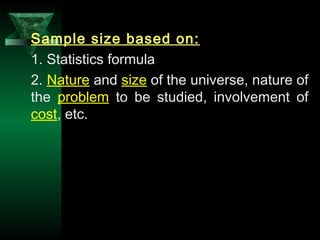 10
Sample size based on:
1. Statistics formula
2. Nature and size of the universe, nature of
the problem to be studied, involvement of
cost, etc.
 
