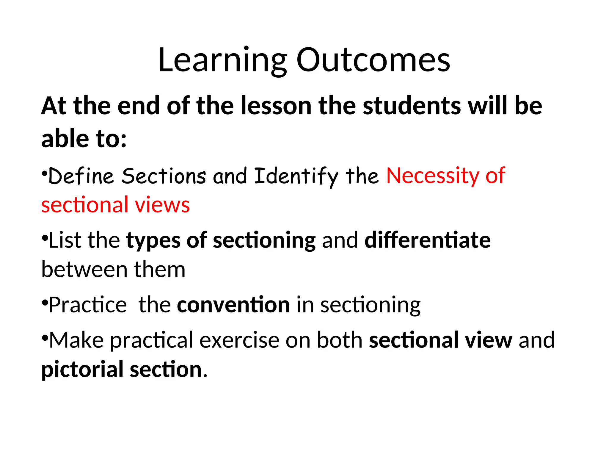 Learning Outcomes
At the end of the lesson the students will be
able to:
•Define Sections and Identify the Necessity of
sectional views
•List the types of sectioning and differentiate
between them
•Practice the convention in sectioning
•Make practical exercise on both sectional view and
pictorial section.
 
