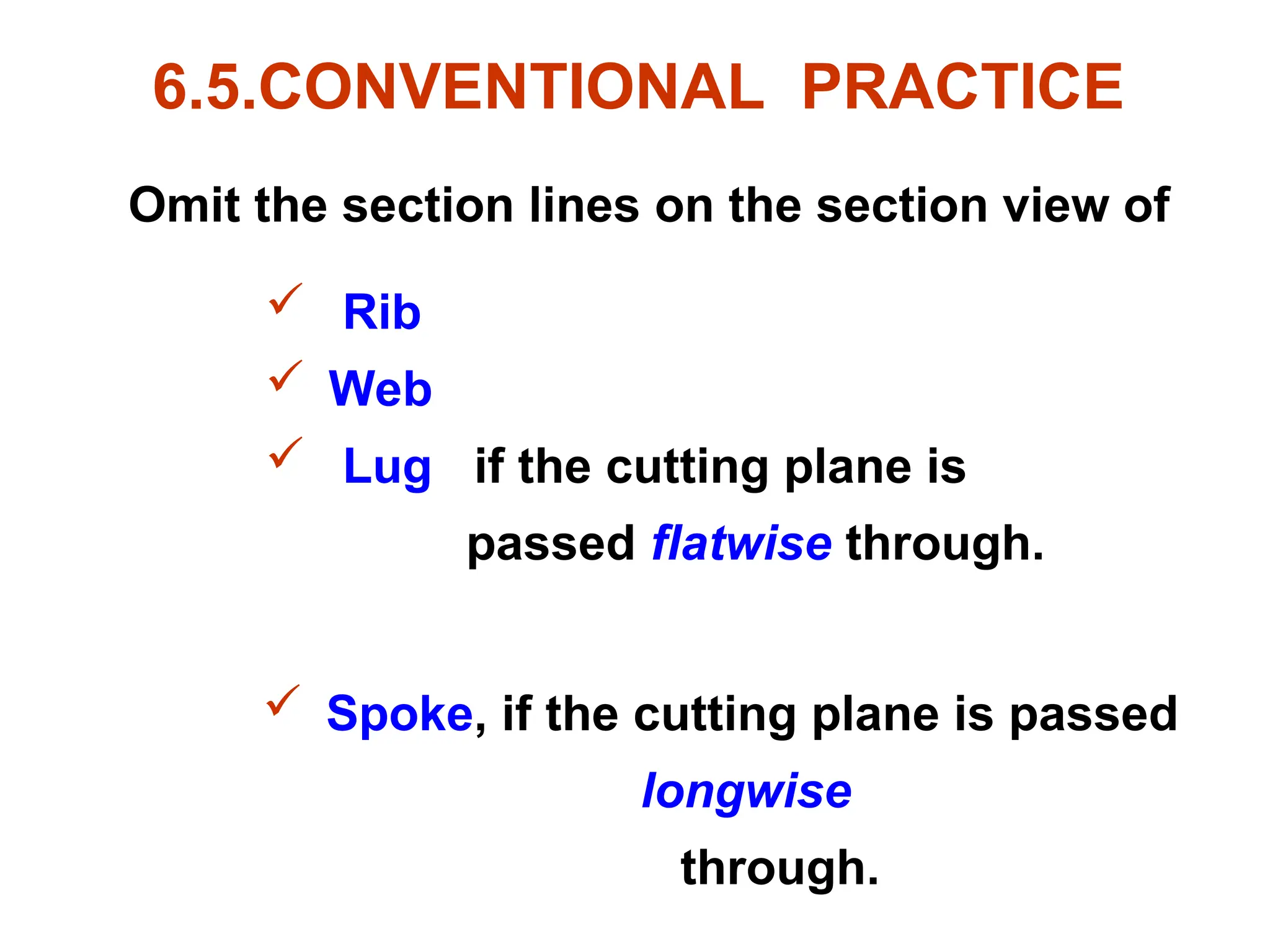 6.5.CONVENTIONAL PRACTICE
Omit the section lines on the section view of
 Rib
 Web
 Lug if the cutting plane is
passed flatwise through.
 Spoke, if the cutting plane is passed
longwise
through.
 