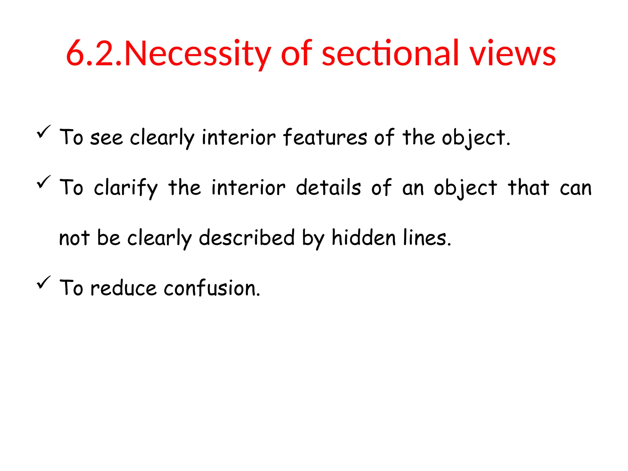 6.2.Necessity of sectional views
 To see clearly interior features of the object.
 To clarify the interior details of an object that can
not be clearly described by hidden lines.
 To reduce confusion.
 