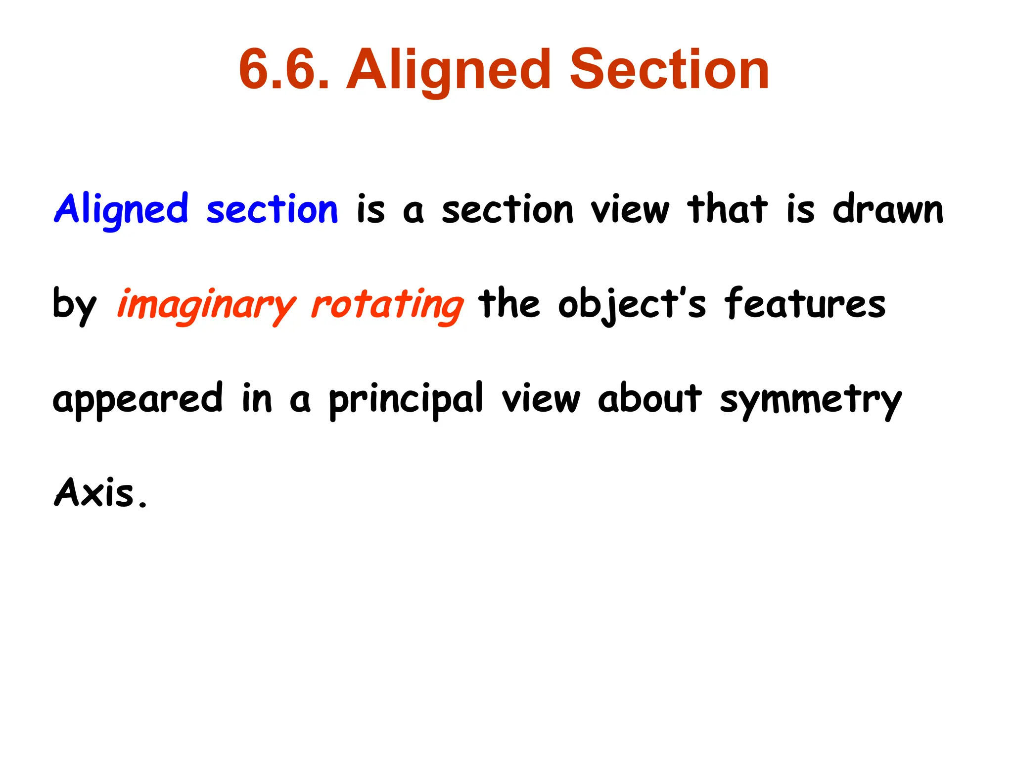 6.6. Aligned Section
Aligned section is a section view that is drawn
by imaginary rotating the object’s features
appeared in a principal view about symmetry
Axis.
 