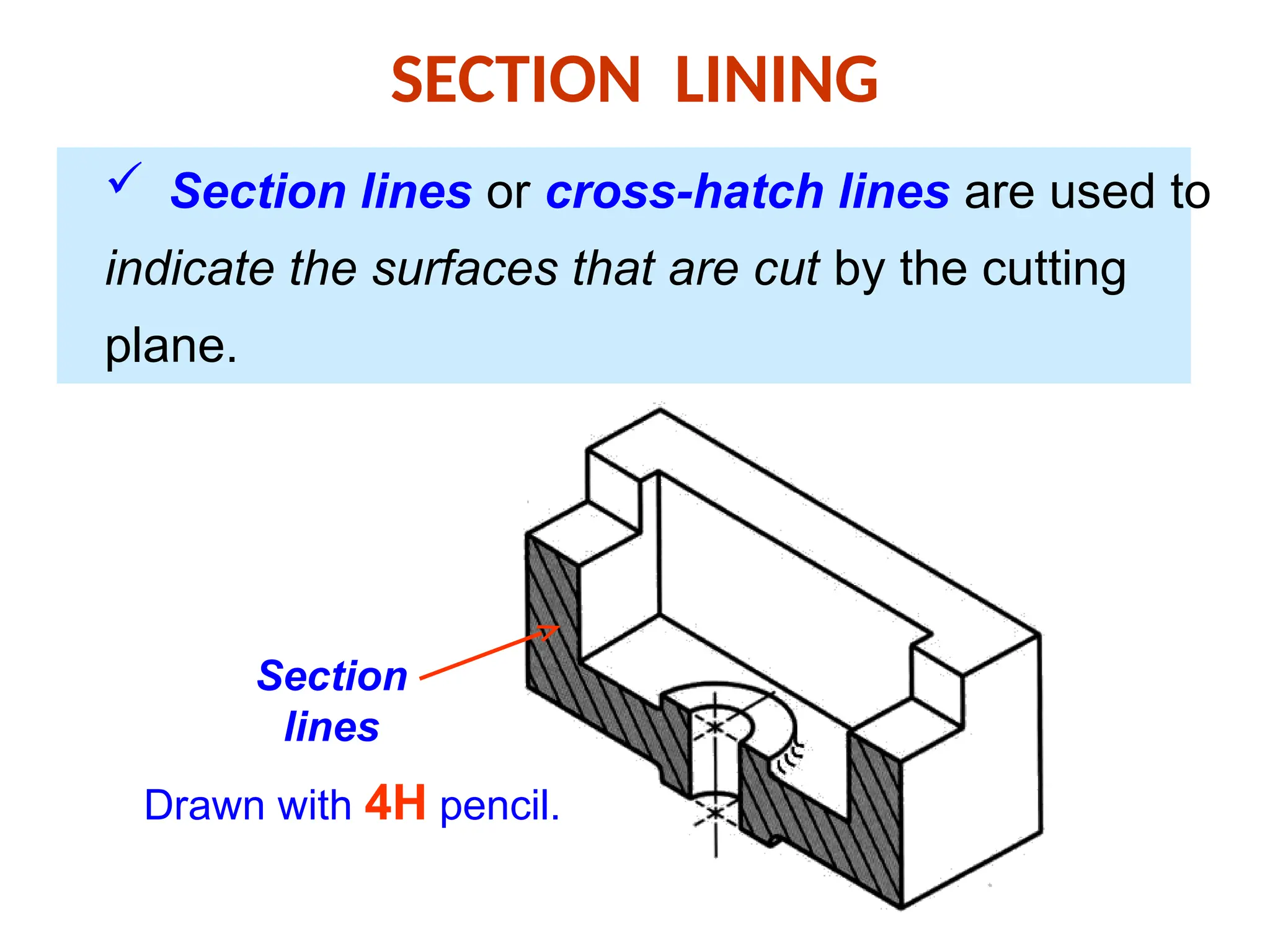 SECTION LINING
 Section lines or cross-hatch lines are used to
indicate the surfaces that are cut by the cutting
plane.
Section
lines
Drawn with 4H pencil.
 