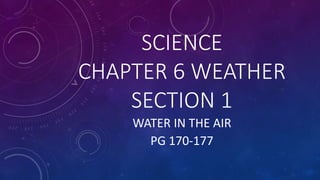 SCIENCE
CHAPTER 6 WEATHER
SECTION 1
WATER IN THE AIR
PG 170-177
 