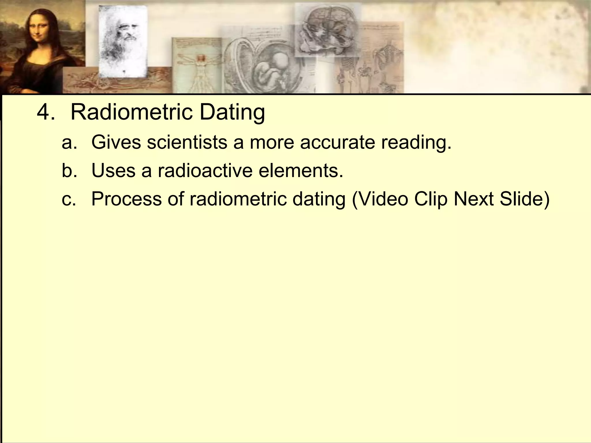 4. Radiometric Dating
  a. Gives scientists a more accurate reading.
  b. Uses a radioactive elements.
  c. Process of radiometric dating (Video Clip Next Slide)
 