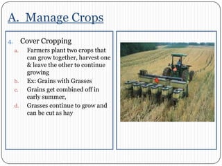 A.  Manage CropsCover CroppingFarmers plant two crops that can grow together, harvest one & leave the other to continue growingEx: Grains with GrassesGrains get combined off in early summer,Grasses continue to grow and can be cut as hay