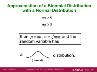 Section 6.7-5
Copyright © 2014, 2012, 2010 Pearson Education, Inc.
Approximation of a Binomial Distribution
with a Normal Distribution
then , and the
random variable has
distribution.
(normal)
a
5
np 
5
nq 
np
  npq
 
 