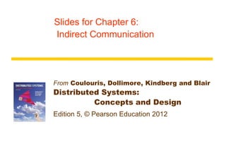 From Coulouris, Dollimore, Kindberg and Blair
Distributed Systems:
Concepts and Design
Edition 5, © Pearson Education 2012
Slides for Chapter 6:
Indirect Communication
 
