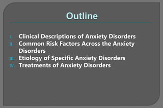 I. Clinical Descriptions of Anxiety Disorders
II. Common Risk Factors Across the Anxiety
Disorders
III. Etiology of Specific Anxiety Disorders
IV. Treatments of Anxiety Disorders
 
