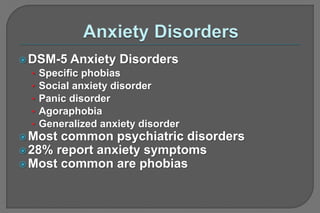DSM-5 Anxiety Disorders
• Specific phobias
• Social anxiety disorder
• Panic disorder
• Agoraphobia
• Generalized anxiety disorder
Most common psychiatric disorders
28% report anxiety symptoms
Most common are phobias
 