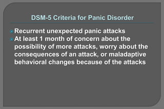 Recurrent unexpected panic attacks
At least 1 month of concern about the
possibility of more attacks, worry about the
consequences of an attack, or maladaptive
behavioral changes because of the attacks
 