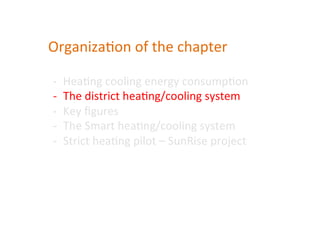 Organiza(on	
  of	
  the	
  chapter	
  	
  
-­‐  Hea(ng	
  cooling	
  energy	
  consump(on	
  	
  
-­‐  The	
  district	
  hea(ng/cooling	
  system	
  
-­‐  Key	
  ﬁgures	
  
-­‐  The	
  Smart	
  hea(ng/cooling	
  system	
  
-­‐  Strict	
  hea(ng	
  pilot	
  –	
  SunRise	
  project	
  
 