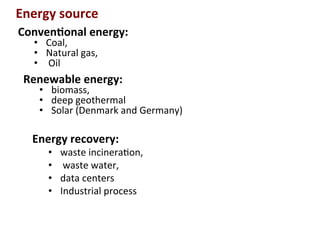 Conven2onal	
  energy:	
  	
  
•  Coal,	
  	
  
•  Natural	
  gas,	
  
•  	
  Oil	
  	
  
Energy	
  source	
  
Energy	
  recovery:	
  
•  waste	
  incinera(on,	
  
•  	
  waste	
  water,	
  	
  
•  data	
  centers	
  
•  Industrial	
  process	
  	
  
Renewable	
  energy:	
  
•  biomass,	
  	
  
•  deep	
  geothermal	
  
•  Solar	
  (Denmark	
  and	
  Germany)	
  
 