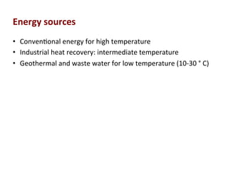 Energy	
  sources	
  
•  Conven(onal	
  energy	
  for	
  high	
  temperature	
  
•  Industrial	
  heat	
  recovery:	
  intermediate	
  temperature	
  
•  Geothermal	
  and	
  waste	
  water	
  for	
  low	
  temperature	
  (10-­‐30	
  °	
  C)	
  
 