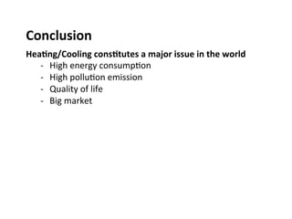 Conclusion	
  	
  
Hea2ng/Cooling	
  cons2tutes	
  a	
  major	
  issue	
  in	
  the	
  world	
  	
  
-­‐  High	
  energy	
  consump(on	
  
-­‐  High	
  pollu(on	
  emission	
  
-­‐  Quality	
  of	
  life	
  
-­‐  Big	
  market	
  	
  	
  	
  
 