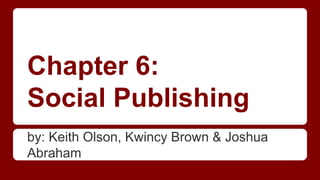 Chapter 6: 
Social Publishing 
by: Keith Olson, Kwincy Brown & Joshua 
Abraham 
 
