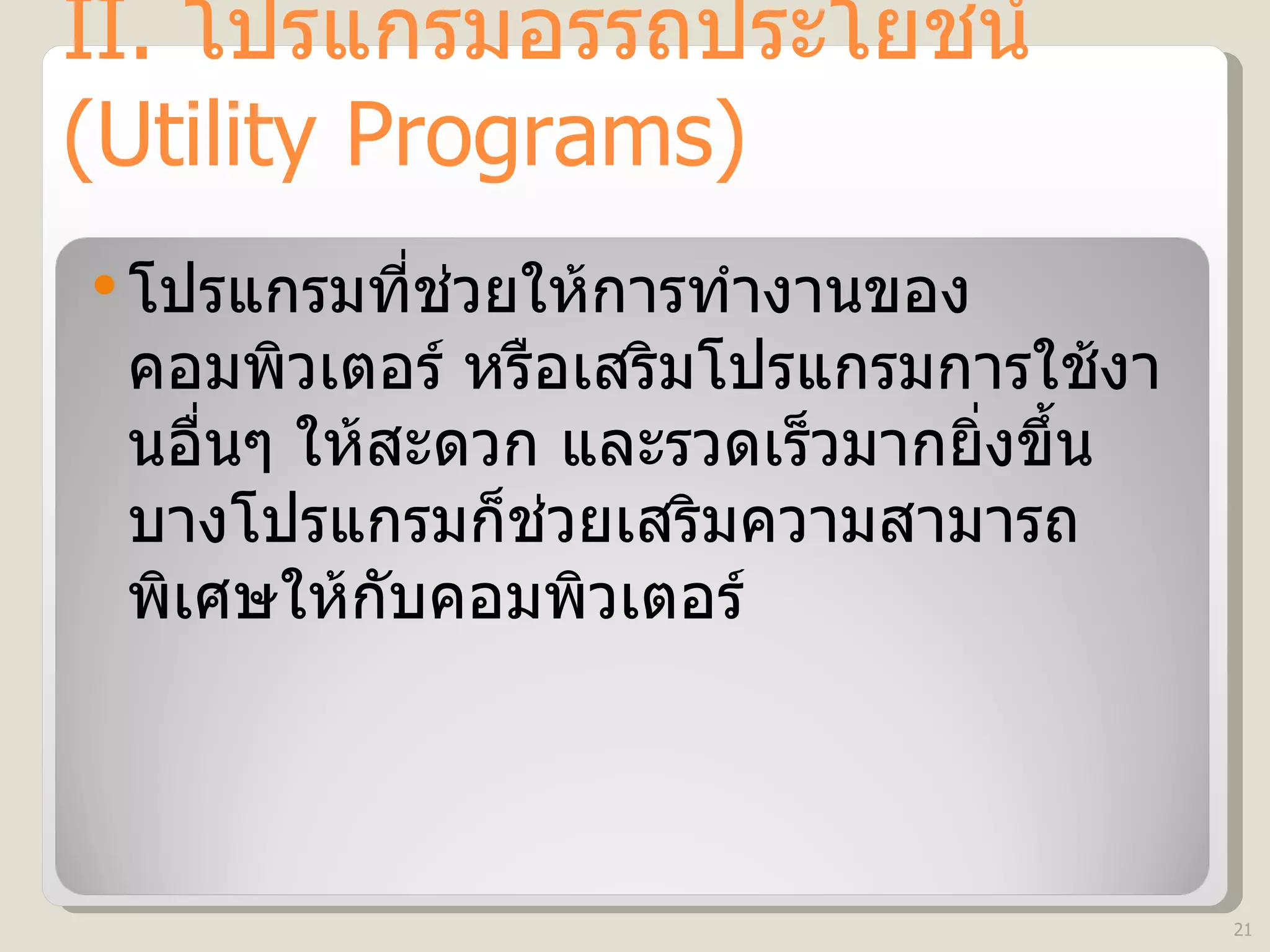 II.  โปรแกรมอรรถประโยชน์  (Utility Programs) โปรแกรมที่ช่วยให้การทำงานของคอมพิวเตอร์ หรือเสริมโปรแกรมการใช้งานอื่นๆ ให้สะดวก และรวดเร็วมากยิ่งขึ้น บางโปรแกรมก็ช่วยเสริมความสามารถพิเศษให้กับคอมพิวเตอร์  