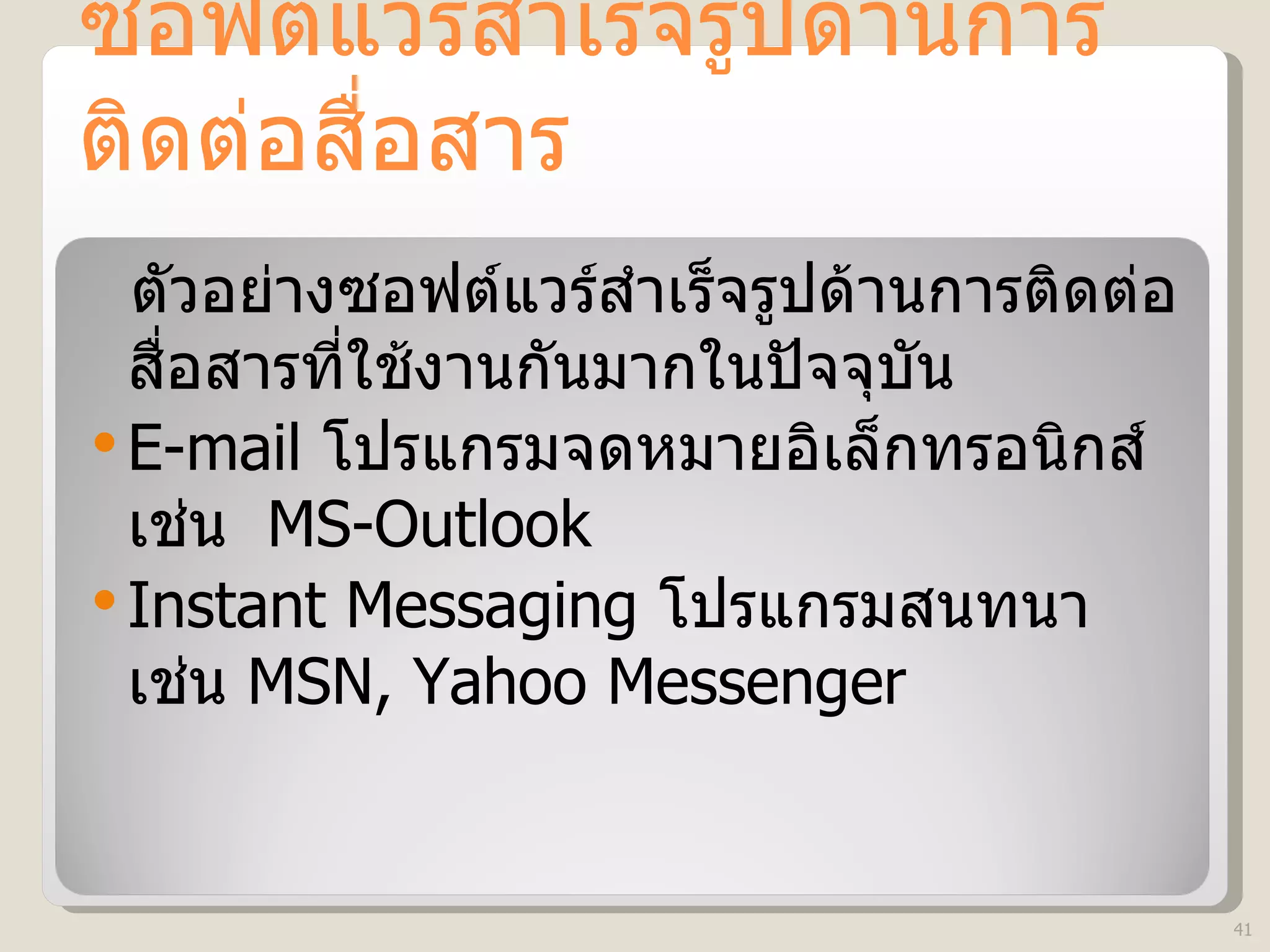 ซอฟต์แวร์สำเร็จรูปด้านการติดต่อสื่อสาร ตัวอย่างซอฟต์แวร์สำเร็จรูปด้านการติดต่อสื่อสารที่ใช้งานกันมากในปัจจุบัน E-mail   โปรแกรมจดหมายอิเล็กทรอนิกส์ เช่น  MS-Outlook Instant Messaging  โปรแกรมสนทนา เช่น  MSN, Yahoo Messenger 